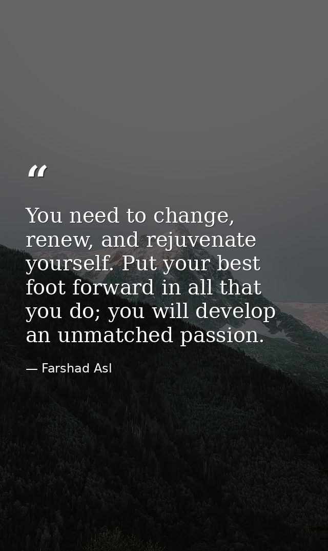 You need to change, renew, and rejuvenate yourself. Put your best foot forward in all that you do; you will develop an u — Farshad Asl