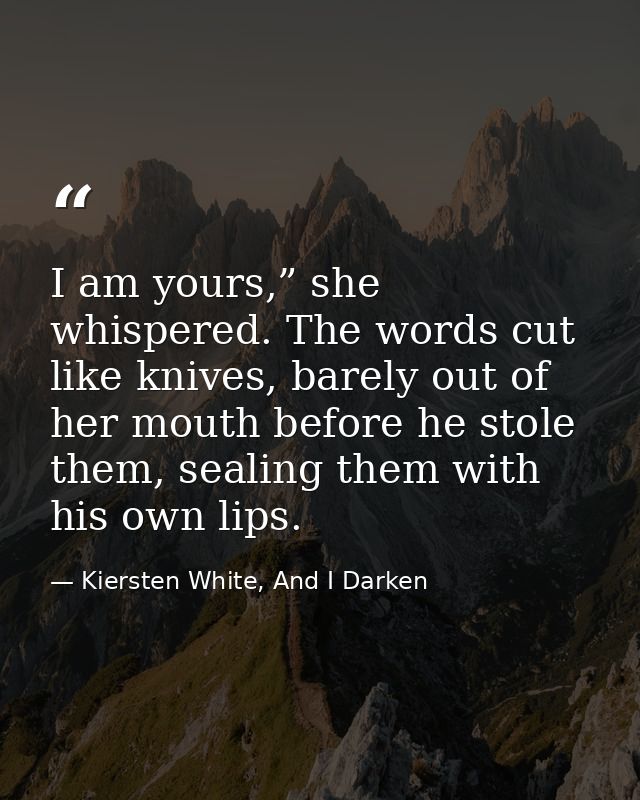 I am yours,” she whispered. The words cut like knives, barely out of her mouth before he stole them, sealing them with h — Kiersten White, And I Darken