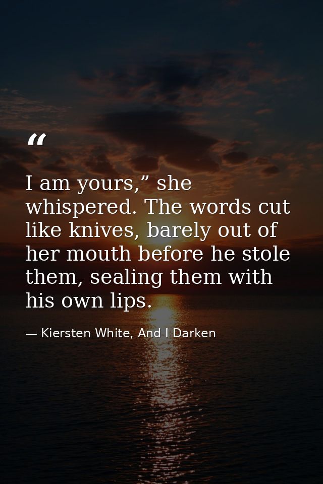 I am yours,” she whispered. The words cut like knives, barely out of her mouth before he stole them, sealing them with h — Kiersten White, And I Darken