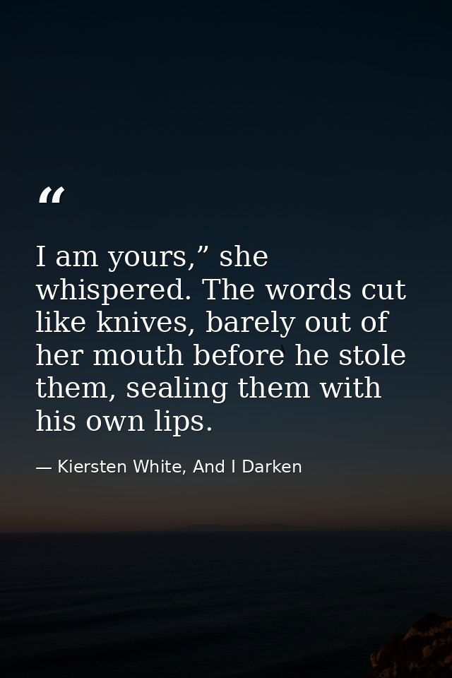 I am yours,” she whispered. The words cut like knives, barely out of her mouth before he stole them, sealing them with h — Kiersten White, And I Darken
