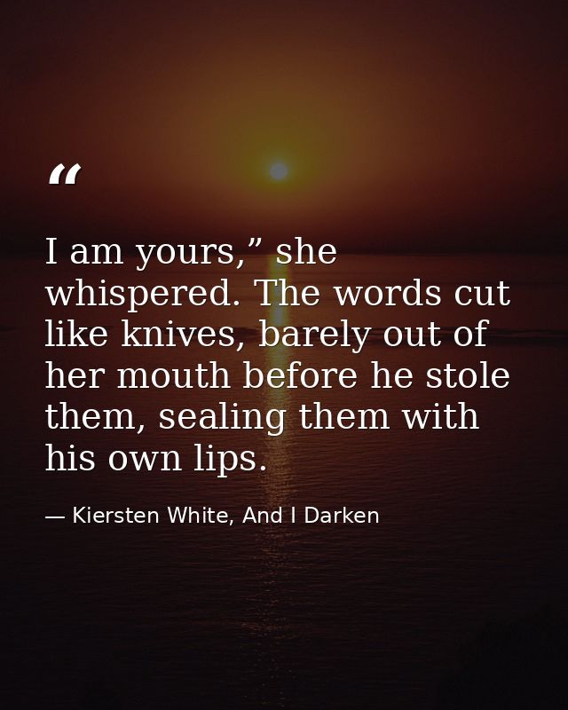I am yours,” she whispered. The words cut like knives, barely out of her mouth before he stole them, sealing them with h — Kiersten White, And I Darken