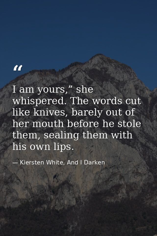 I am yours,” she whispered. The words cut like knives, barely out of her mouth before he stole them, sealing them with h — Kiersten White, And I Darken