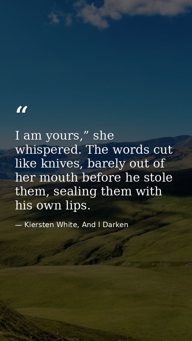 I am yours,” she whispered. The words cut like knives, barely out of her mouth before he stole them, sealing them with h — Kiersten White, And I Darken