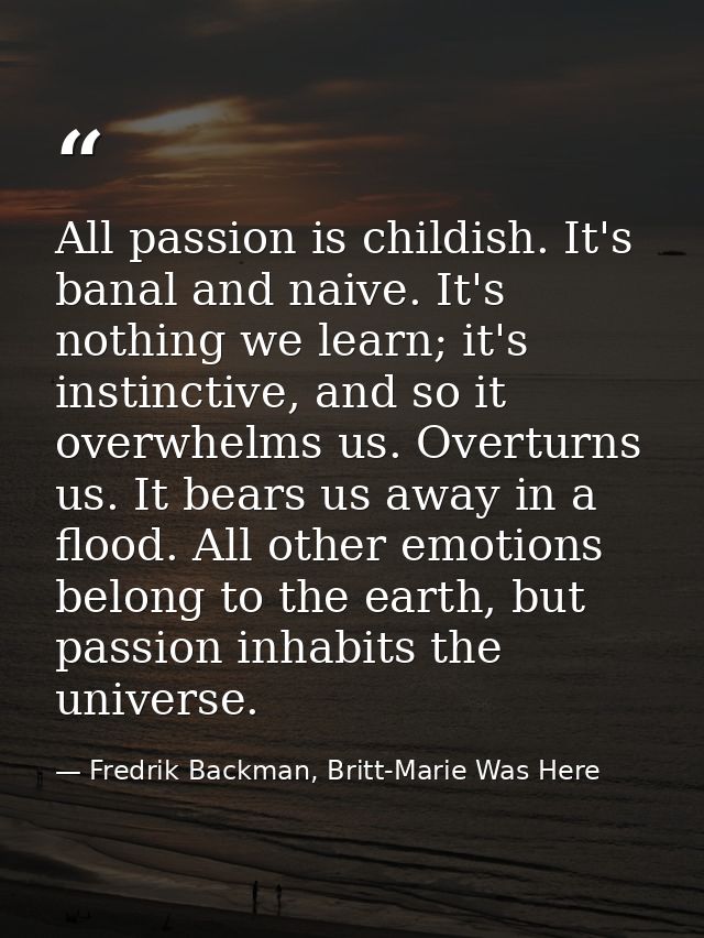 All passion is childish. It's banal and naive. It's nothing we learn; it's instinctive, and so it overwhelms us. Overtur — Fredrik Backman, Britt-Marie Was Here