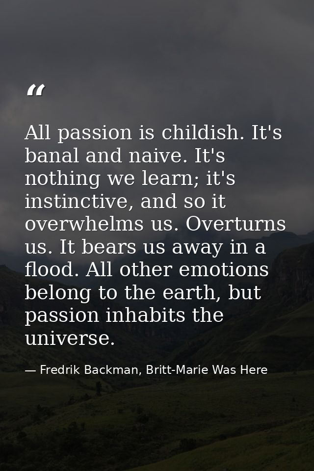 All passion is childish. It's banal and naive. It's nothing we learn; it's instinctive, and so it overwhelms us. Overtur — Fredrik Backman, Britt-Marie Was Here