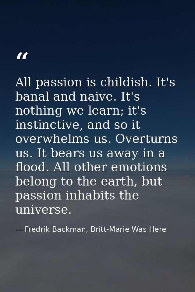 All passion is childish. It's banal and naive. It's nothing we learn; it's instinctive, and so it overwhelms us. Overtur — Fredrik Backman, Britt-Marie Was Here