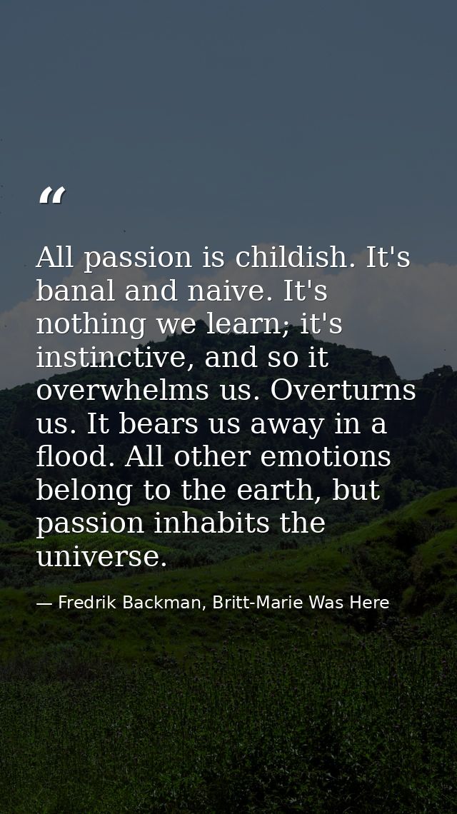 All passion is childish. It's banal and naive. It's nothing we learn; it's instinctive, and so it overwhelms us. Overtur — Fredrik Backman, Britt-Marie Was Here