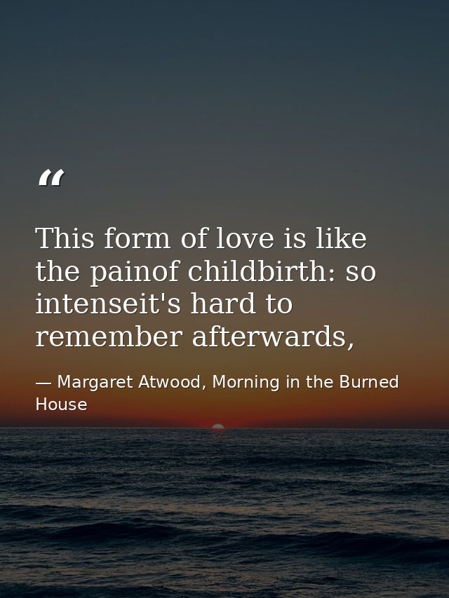 This form of love is like the painof childbirth: so intenseit's hard to remember afterwards, — Margaret Atwood, Morning in the Burned House