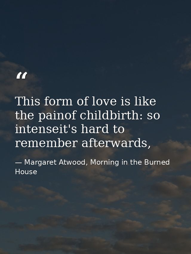This form of love is like the painof childbirth: so intenseit's hard to remember afterwards, — Margaret Atwood, Morning in the Burned House