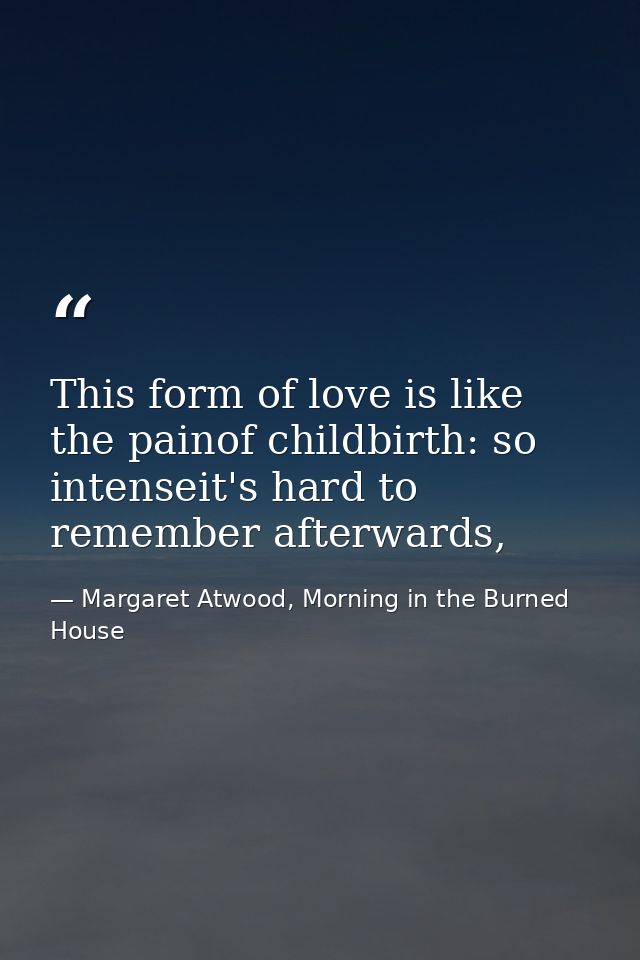 This form of love is like the painof childbirth: so intenseit's hard to remember afterwards, — Margaret Atwood, Morning in the Burned House