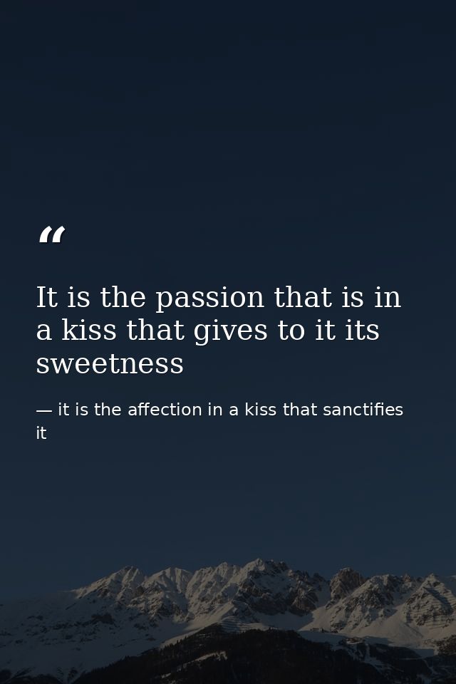 It is the passion that is in a kiss that gives to it its sweetness — it is the affection in a kiss that sanctifies it