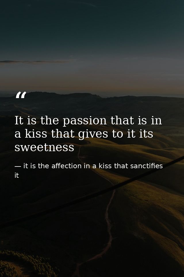 It is the passion that is in a kiss that gives to it its sweetness — it is the affection in a kiss that sanctifies it