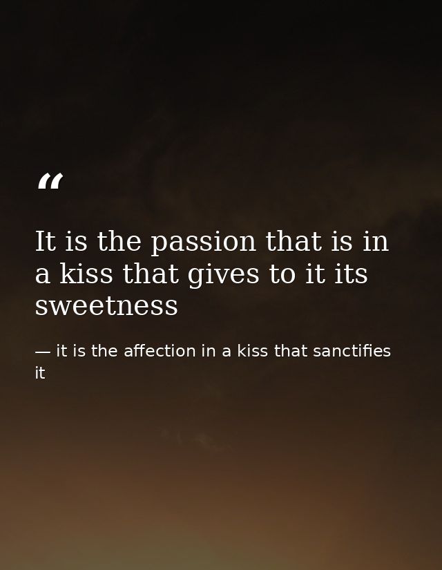 It is the passion that is in a kiss that gives to it its sweetness — it is the affection in a kiss that sanctifies it