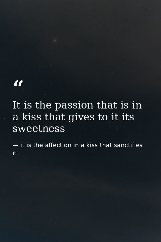 It is the passion that is in a kiss that gives to it its sweetness — it is the affection in a kiss that sanctifies it