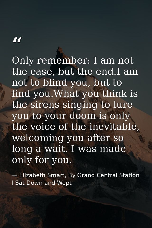 Only remember: I am not the ease, but the end.I am not to blind you, but to find you.What you think is the sirens singin — Elizabeth Smart, By Grand Central Station I Sat Down and Wept