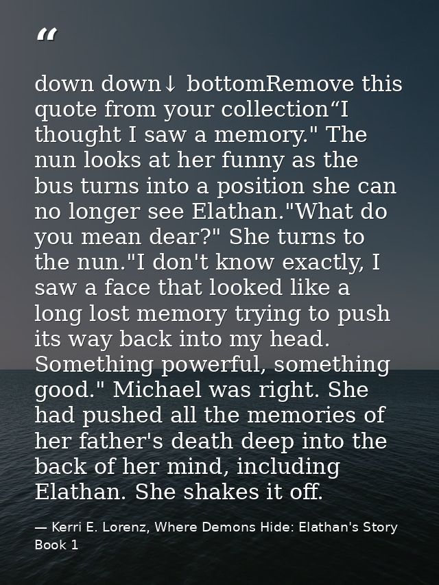 down down↓ bottomRemove this quote from your collection“I thought I saw a memory." The nun looks at her funny as the bus — Kerri E. Lorenz, Where Demons Hide: Elathan's Story Book 1