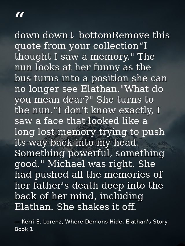 down down↓ bottomRemove this quote from your collection“I thought I saw a memory." The nun looks at her funny as the bus — Kerri E. Lorenz, Where Demons Hide: Elathan's Story Book 1