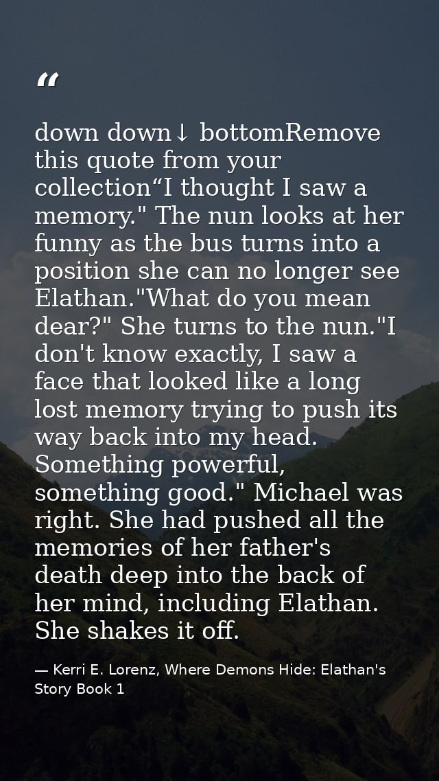 down down↓ bottomRemove this quote from your collection“I thought I saw a memory." The nun looks at her funny as the bus — Kerri E. Lorenz, Where Demons Hide: Elathan's Story Book 1