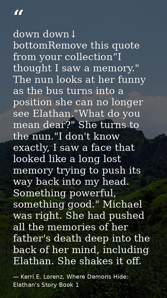 down down↓ bottomRemove this quote from your collection“I thought I saw a memory." The nun looks at her funny as the bus — Kerri E. Lorenz, Where Demons Hide: Elathan's Story Book 1