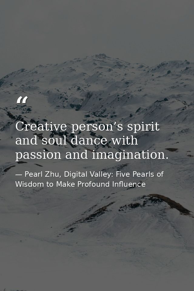 Creative person’s spirit and soul dance with passion and imagination. — Pearl Zhu, Digital Valley: Five Pearls of Wisdom to Make Profound Influence