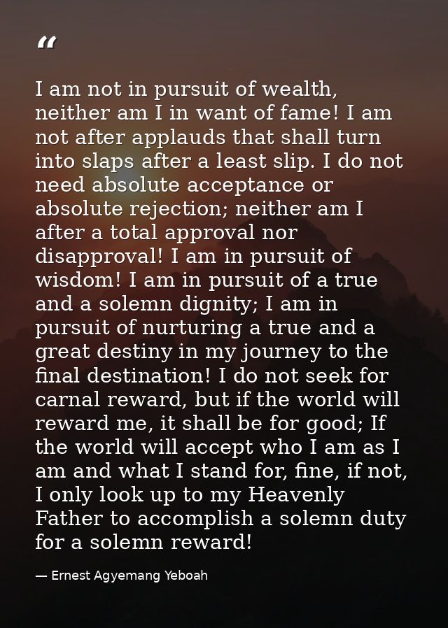 I am not in pursuit of wealth, neither am I in want of fame! I am not after applauds that shall turn into slaps after a  — Ernest Agyemang Yeboah