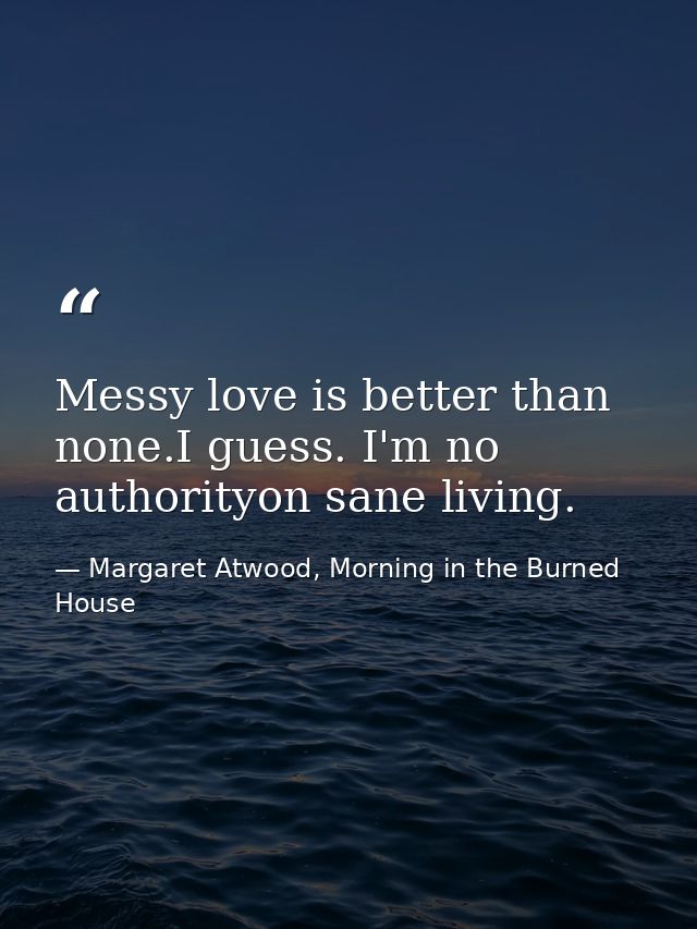 Messy love is better than none.I guess. I'm no authorityon sane living. — Margaret Atwood, Morning in the Burned House