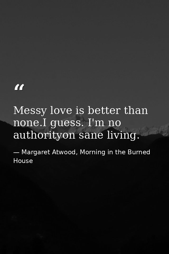 Messy love is better than none.I guess. I'm no authorityon sane living. — Margaret Atwood, Morning in the Burned House