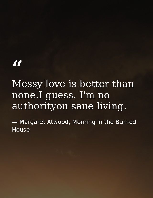 Messy love is better than none.I guess. I'm no authorityon sane living. — Margaret Atwood, Morning in the Burned House