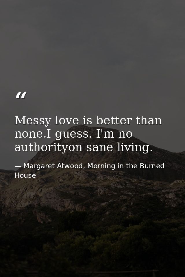 Messy love is better than none.I guess. I'm no authorityon sane living. — Margaret Atwood, Morning in the Burned House