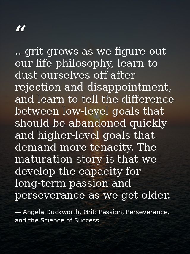 ...grit grows as we figure out our life philosophy, learn to dust ourselves off after rejection and disappointment, and  — Angela Duckworth, Grit: Passion, Perseverance, and the Science of Success