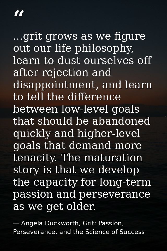 ...grit grows as we figure out our life philosophy, learn to dust ourselves off after rejection and disappointment, and  — Angela Duckworth, Grit: Passion, Perseverance, and the Science of Success