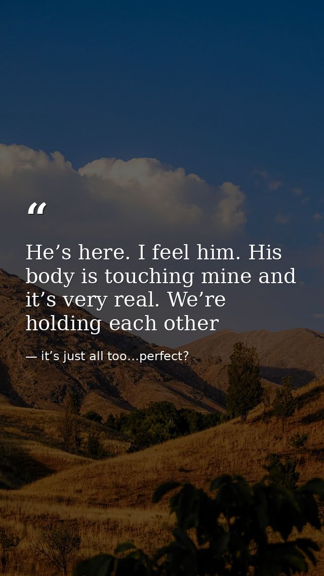 He’s here. I feel him. His body is touching mine and it’s very real. We’re holding each other — it’s just all too…perfect?