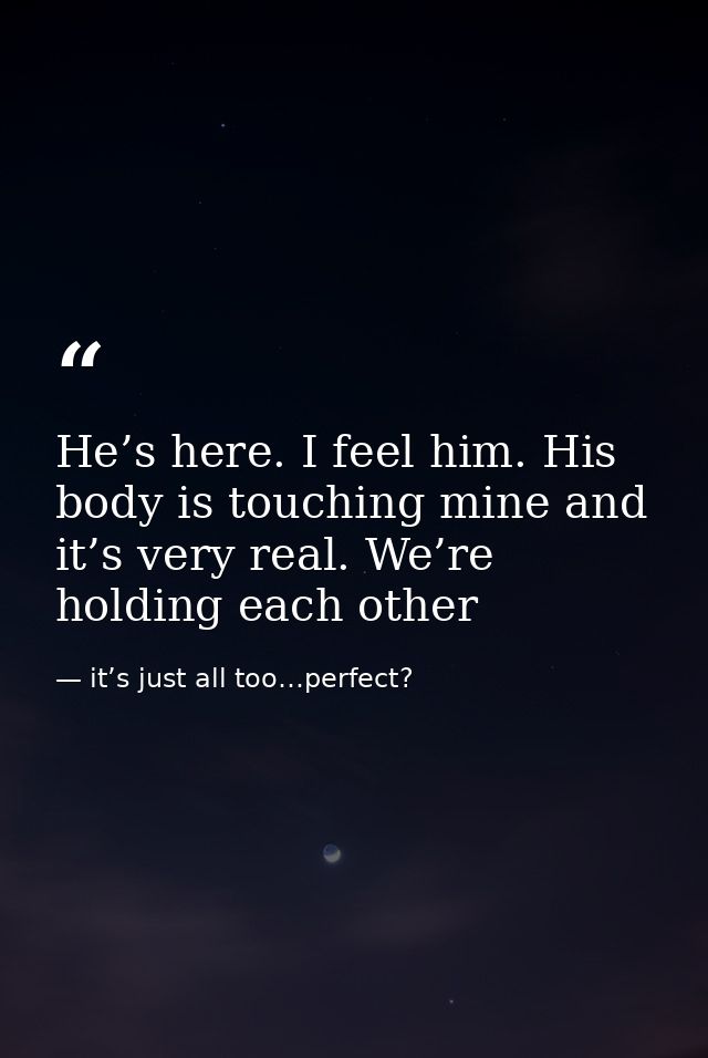 He’s here. I feel him. His body is touching mine and it’s very real. We’re holding each other — it’s just all too…perfect?