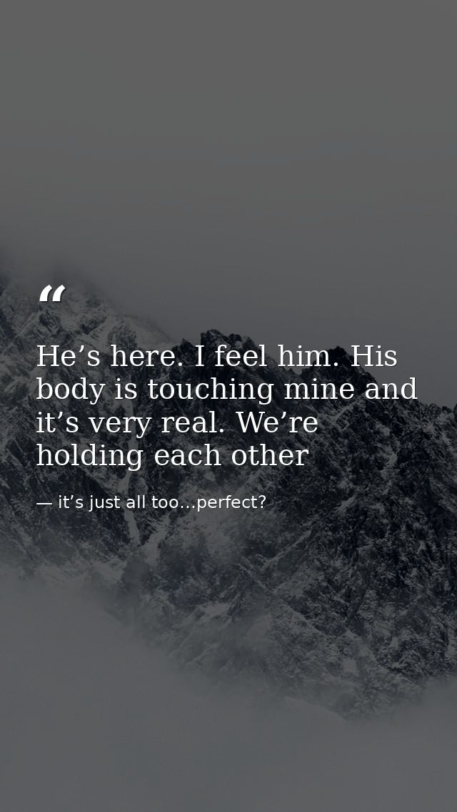 He’s here. I feel him. His body is touching mine and it’s very real. We’re holding each other — it’s just all too…perfect?