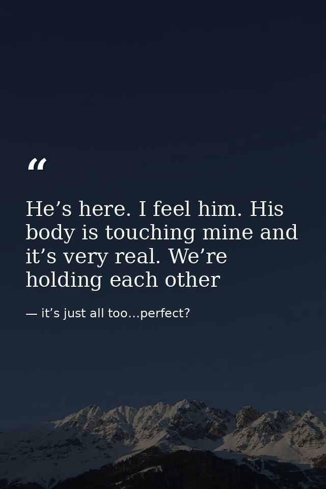 He’s here. I feel him. His body is touching mine and it’s very real. We’re holding each other — it’s just all too…perfect?