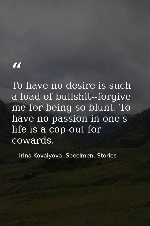 To have no desire is such a load of bullshit--forgive me for being so blunt. To have no passion in one's life is a cop-o — Irina Kovalyova, Specimen: Stories
