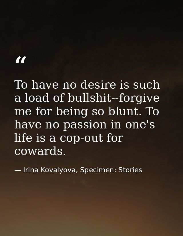 To have no desire is such a load of bullshit--forgive me for being so blunt. To have no passion in one's life is a cop-o — Irina Kovalyova, Specimen: Stories