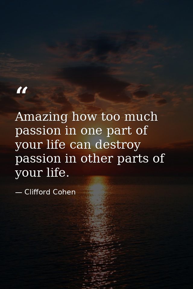 Amazing how too much passion in one part of your life can destroy passion in other parts of your life. — Clifford Cohen