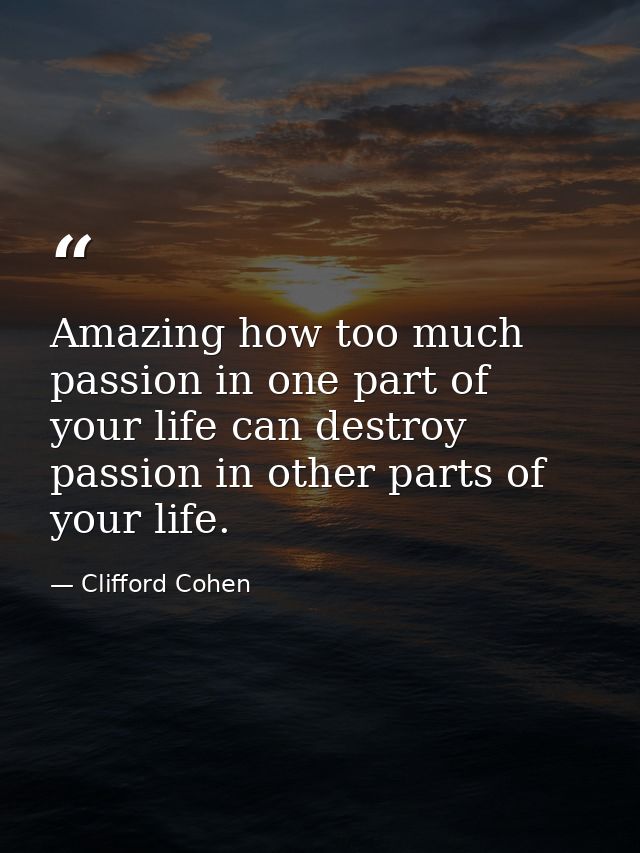 Amazing how too much passion in one part of your life can destroy passion in other parts of your life. — Clifford Cohen
