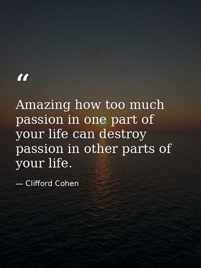 Amazing how too much passion in one part of your life can destroy passion in other parts of your life. — Clifford Cohen