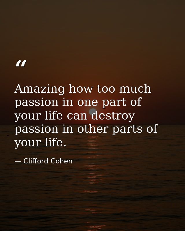 Amazing how too much passion in one part of your life can destroy passion in other parts of your life. — Clifford Cohen