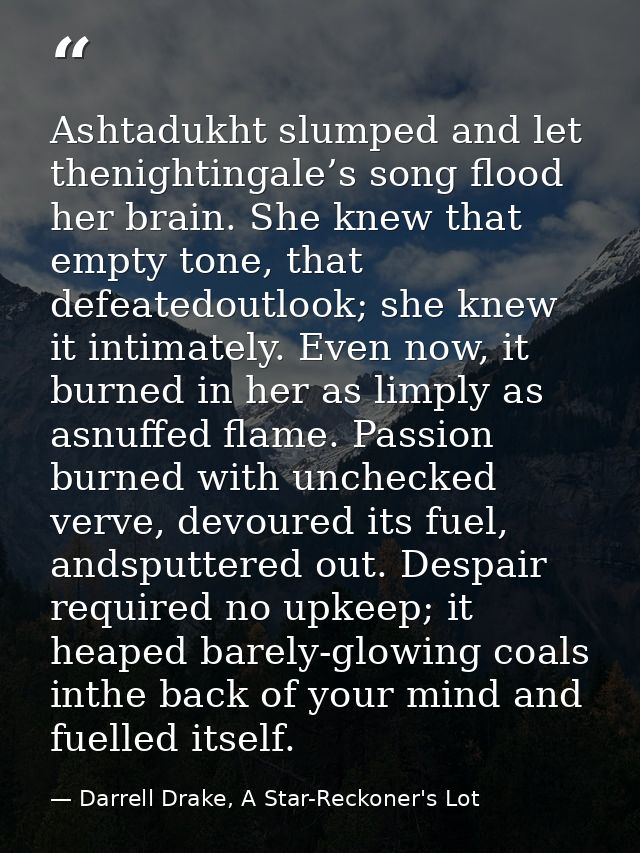 Ashtadukht slumped and let thenightingale’s song flood her brain. She knew that empty tone, that defeatedoutlook; she kn — Darrell Drake, A Star-Reckoner's Lot