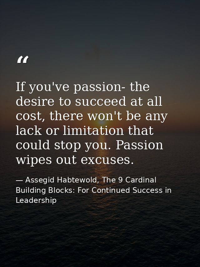 If you've passion- the desire to succeed at all cost, there won't be any lack or limitation that could stop you. Passion — Assegid Habtewold, The 9 Cardinal Building Blocks: For Continued Success in Leadership