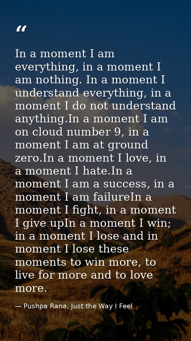 In a moment I am everything, in a moment I am nothing. In a moment I understand everything, in a moment I do not underst — Pushpa Rana, Just the Way I Feel