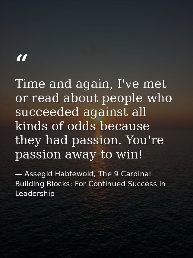 Time and again, I've met or read about people who succeeded against all kinds of odds because they had passion. You're p — Assegid Habtewold, The 9 Cardinal Building Blocks: For Continued Success in Leadership