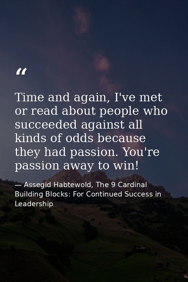 Time and again, I've met or read about people who succeeded against all kinds of odds because they had passion. You're p — Assegid Habtewold, The 9 Cardinal Building Blocks: For Continued Success in Leadership