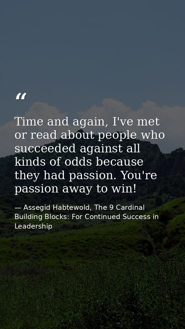 Time and again, I've met or read about people who succeeded against all kinds of odds because they had passion. You're p — Assegid Habtewold, The 9 Cardinal Building Blocks: For Continued Success in Leadership