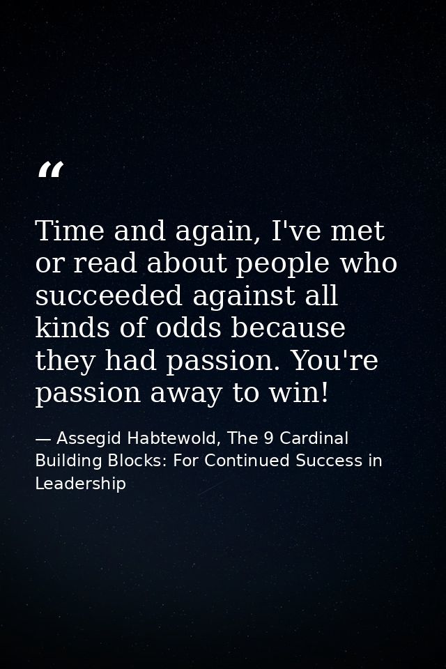 Time and again, I've met or read about people who succeeded against all kinds of odds because they had passion. You're p — Assegid Habtewold, The 9 Cardinal Building Blocks: For Continued Success in Leadership