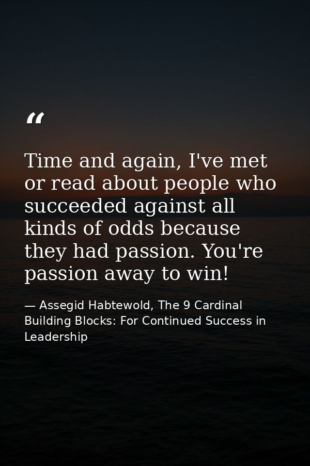 Time and again, I've met or read about people who succeeded against all kinds of odds because they had passion. You're p — Assegid Habtewold, The 9 Cardinal Building Blocks: For Continued Success in Leadership