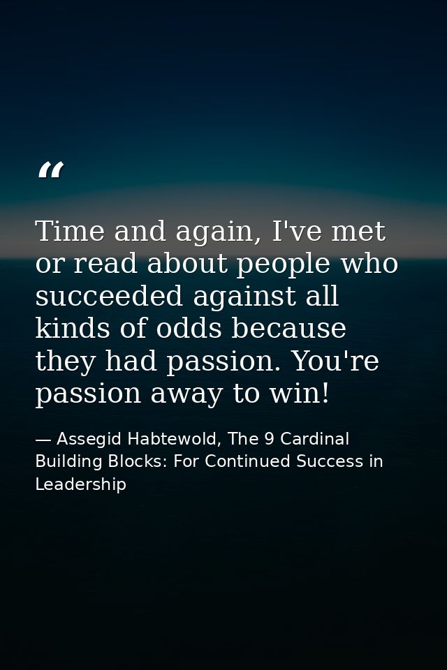Time and again, I've met or read about people who succeeded against all kinds of odds because they had passion. You're p — Assegid Habtewold, The 9 Cardinal Building Blocks: For Continued Success in Leadership